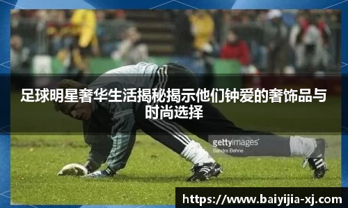 足球明星奢华生活揭秘揭示他们钟爱的奢饰品与时尚选择
