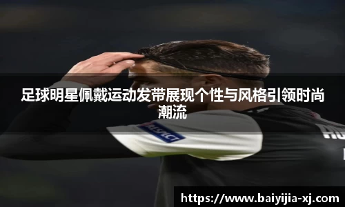 足球明星佩戴运动发带展现个性与风格引领时尚潮流