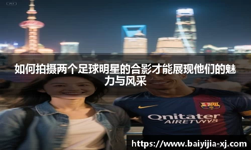 如何拍摄两个足球明星的合影才能展现他们的魅力与风采