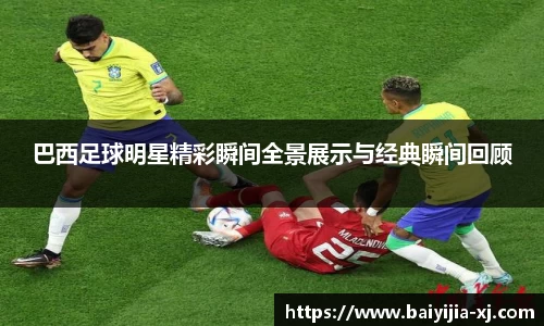 巴西足球明星精彩瞬间全景展示与经典瞬间回顾